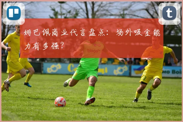姆巴佩商业代言盘点:场外吸金能力有多强?