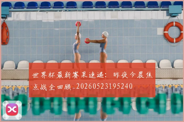 世界杯最新赛果速递:昨夜今晨焦点战全回顾_20260523195240