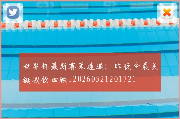 世界杯最新赛果速递:昨夜今晨关键战役回顾_20260521201721