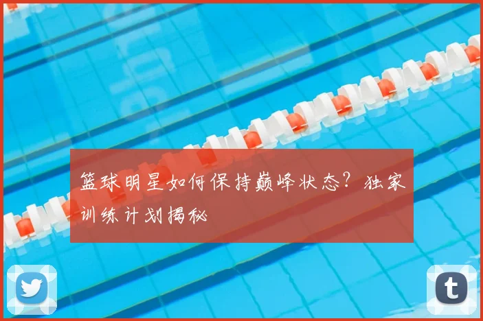 篮球明星如何保持巅峰状态?独家训练计划揭秘