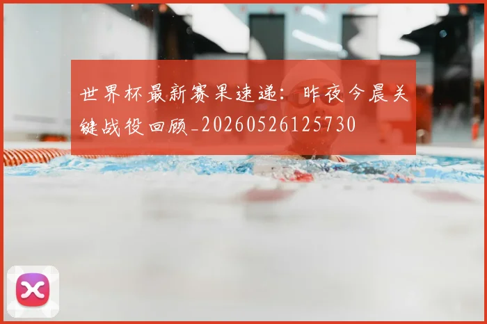 世界杯最新赛果速递：昨夜今晨关键战役回顾_20260526125730