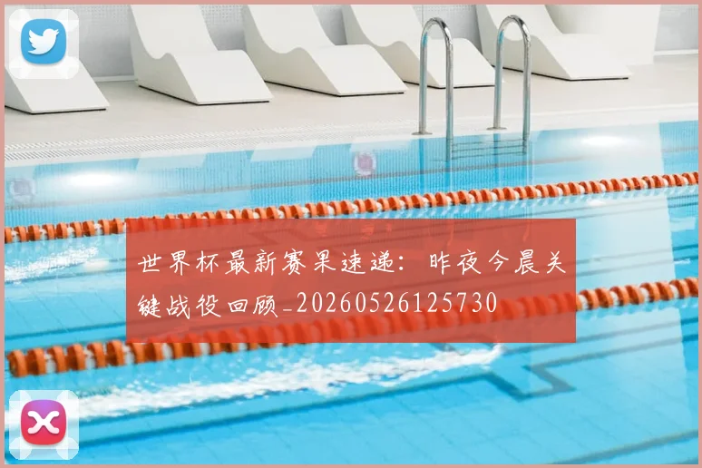 世界杯最新赛果速递:昨夜今晨关键战役回顾_20260526125730