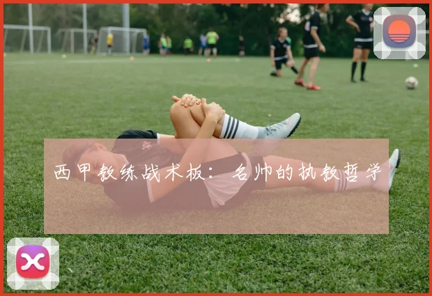 西甲教练战术板:名帅的执教哲学
