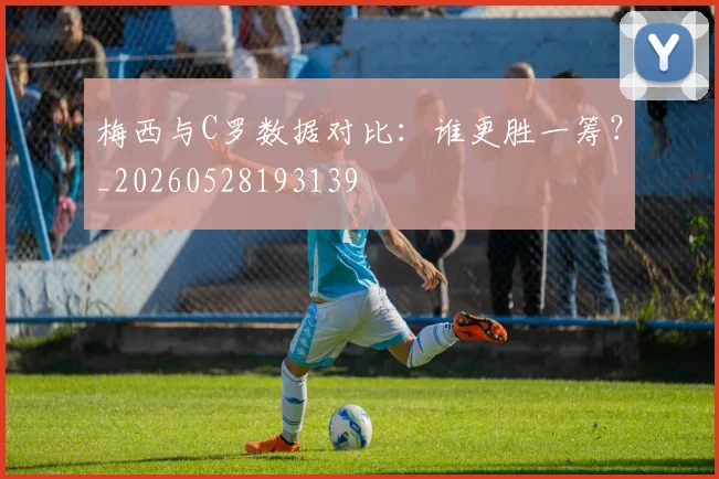 梅西与C罗数据对比:谁更胜一筹?_20260528193139