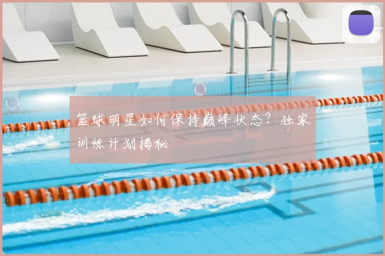 篮球明星如何保持巅峰状态？独家训练计划揭秘