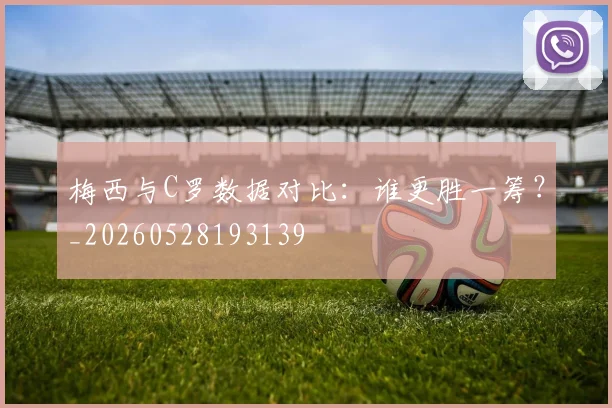 梅西与C罗数据对比:谁更胜一筹?_20260528193139