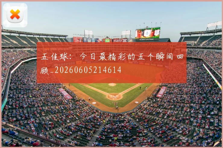 五佳球:今日最精彩的五个瞬间回顾_20260605214614
