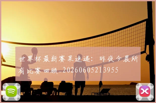 世界杯最新赛果速递:昨夜今晨所有比赛回顾_20260605213955