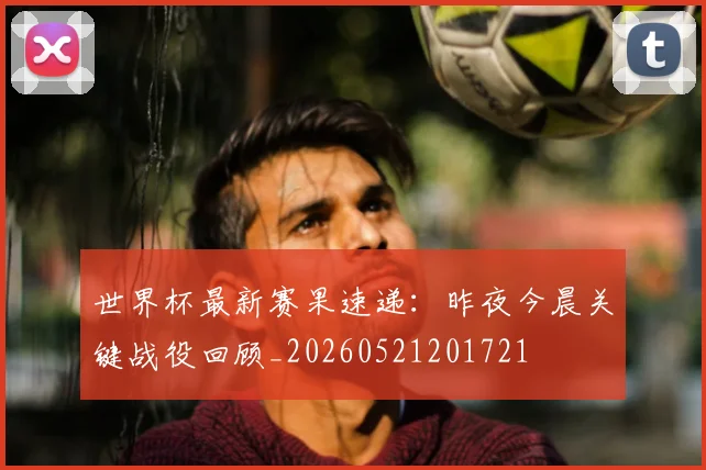 世界杯最新赛果速递：昨夜今晨关键战役回顾_20260521201721